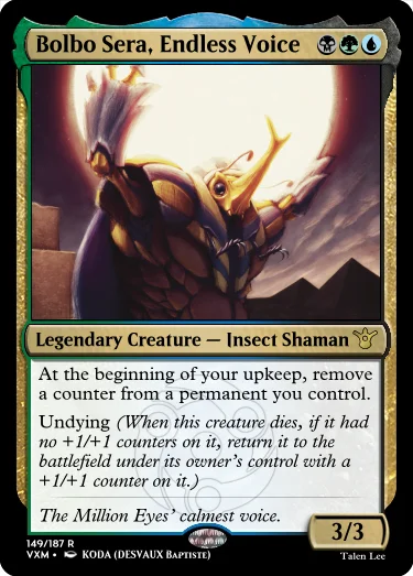 "Bolbo Sera, Endless Voice BGU Legendary Creature — Insect Shaman At the beginning of your upkeep, remove a counter from a permanent you control. Undying (When this creature dies, if it had no +1/+1 counters on it, return it to the battlefield under its owner’s control with a +1/+1 counter on it.) The Million Eyes’ calmest voice. 3/3"