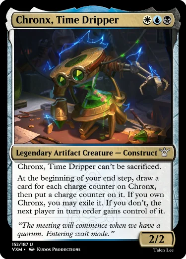 "Chronx, Time Dripper WUB Legendary Artifact Creature — Construct Chronx, Time Dripper can’t be sacrificed. At the beginning of your end step, draw a card for each charge counter on Chronx, then put a charge counter on it. If you own Chronx, you may exile it. If you don’t, the next player in turn order gains control of it. “The meeting will commence when we have a quorum. Entering wait mode.” 2/2"