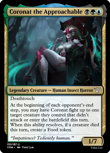 "Coronat the Approachable BGU Legendary Creature — Human Insect Horror Deathtouch At the beginning of each opponent’s end step, you may have Coronat fight up to one target creature they control that didn’t attack or enter the battlefield this turn. When this ability resolves, if a creature died this turn, create a Food token. “Impatience? Tediously human.” 1/7"
