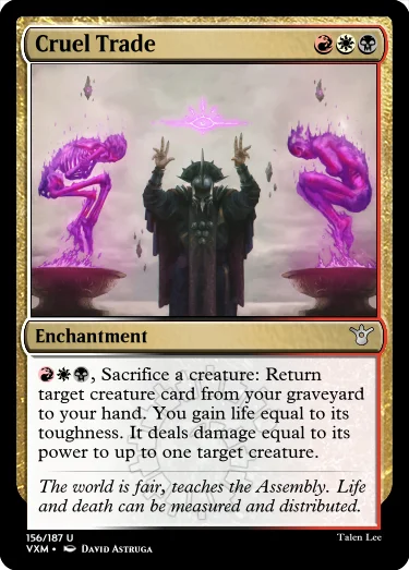 "Cruel Trade RWB Enchantment RWB, Sacrifice a creature: Return target creature card from your graveyard to your hand. You gain life equal to its toughness. It deals damage equal to its power to up to one target creature. The world is fair, teaches the Assembly. Life and death can be measured and distributed."