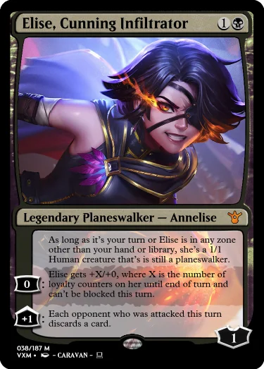 "Elise, Cunning Infiltrator 1B Legendary Planeswalker — Annelise Starting Loyalty: 1 As long as it’s your turn or Elise is in any zone other than your hand or library, she’s a 1/1 Human creature that’s is still a planeswalker. 0: Elise gets +X/+0, where X is the number of loyalty counters on her until end of turn and can’t be blocked this turn. +1: Each opponent who was attacked this turn discards a card."
