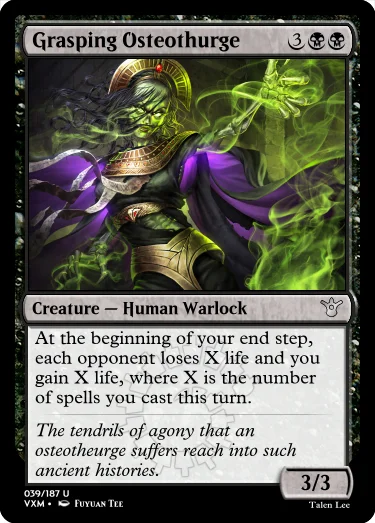 "Grasping Osteothurge 3BB Creature — Human Warlock At the beginning of your end step, each opponent loses X life and you gain X life, where X is the number of spells you cast this turn. The tendrils of agony that an osteotheurge suffers reach into such ancient histories. 3/3"
