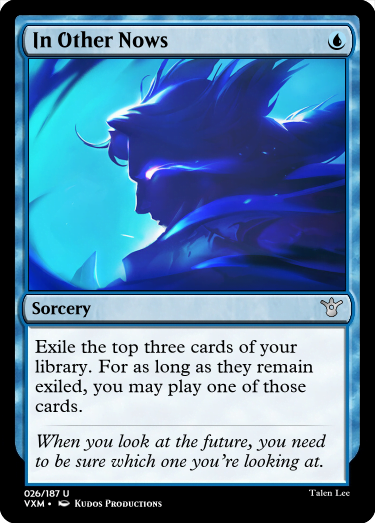 "In Other Nows U Sorcery Exile the top three cards of your library. For as long as they remain exiled, you may play one of those cards. When you look at the future, you need to be sure which one you’re looking at."