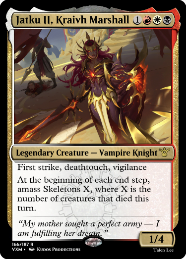 "Jatku II, Kraivh Marshall 1RWB Legendary Creature — Vampire Knight First strike, deathtouch, vigilance At the beginning of each end step, amass Skeletons X, where X is the number of creatures that died this turn. “My mother sought a perfect army — I am fulfilling her dream.” 1/4"