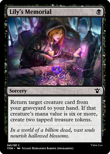 "Lily’s Memorial B Sorcery Return target creature card from your graveyard to your hand. If that creature’s mana value is six or more, create two tapped treasure tokens. In a world of a billion dead, vast souls nourish hallowed blossoms."