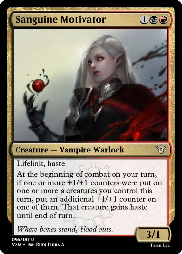 "Sanguine Motivator 1BR Creature — Vampire Warlock Lifelink, haste At the beginning of combat on your turn, if one or more +1/+1 counters were put on one or more a creatures you control this turn, put an additional +1/+1 counter on one of them. That creature gains haste until end of turn. Where bones stand, blood outs. 3/1"