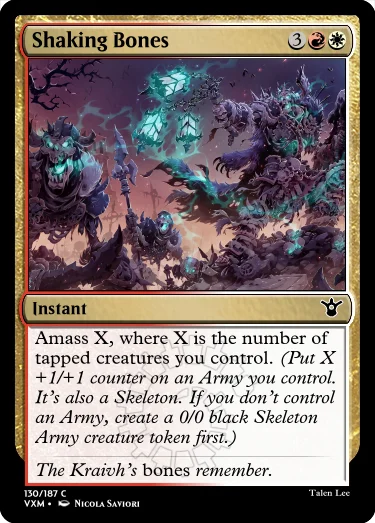 "Shaking Bones 3RW Instant Amass X, where X is the number of tapped creatures you control. (Put X +1/+1 counter on an Army you control. It’s also a Skeleton. If you don’t control an Army, create a 0/0 black Skeleton Army creature token first.) The Kraivh’s bones remember."