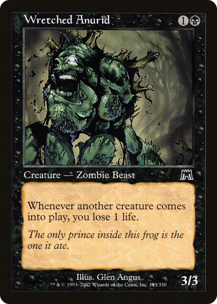  Wretched Anurid {1}{B}Creature — Zombie Frog BeastWhenever another creature enters the battlefield, you lose 1 life.The only prince inside this frog is the one it ate.
3/3 